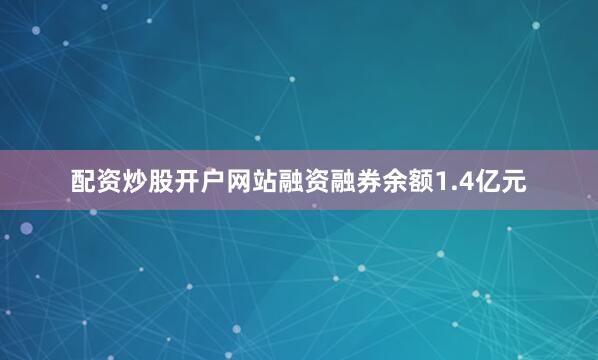配资炒股开户网站融资融券余额1.4亿元