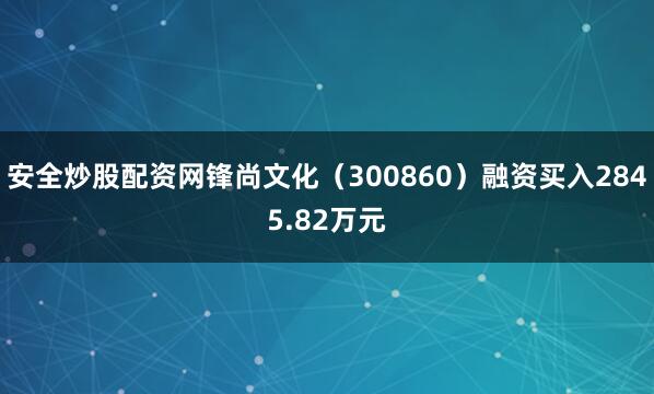 安全炒股配资网锋尚文化（300860）融资买入2845.82万元